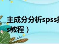 主成分分析spss操作步骤（主成分分析法spss教程）