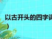 以古开头的四字词语有哪些（以古开头的成语）