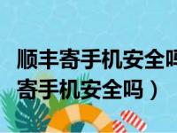 顺丰寄手机安全吗会不会被调换次日达（顺丰寄手机安全吗）