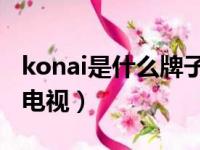 konai是什么牌子电视机（kogkz是什么牌子电视）