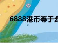 6888港币等于多少人民币（6888港币）