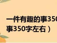 一件有趣的事350字左右怎么写（一件有趣的事350字左右）