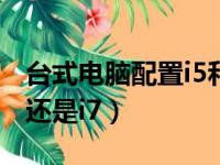 台式电脑配置i5和i7的区别（买台式电脑用i5还是i7）