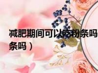 减肥期间可以吃粉条吗会胖吗会长胖吗（减肥期间可以吃粉条吗）