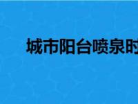 城市阳台喷泉时间表2023（城市阳台）