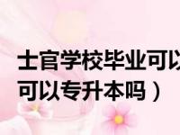 士官学校毕业可以专升本考军校吗（士官学校可以专升本吗）