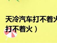 天冷汽车打不着火等暖和了再启动（天冷汽车打不着火）