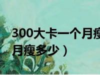 300大卡一个月瘦多少斤正常（300大卡一个月瘦多少）