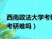 西南政法大学考研比例多大?（西南政法大学考研难吗）