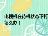 电视机在待机状态下打不开是怎么回事（电视机待机打不开怎么办）