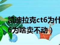 凯迪拉克ct6为什么降价这么多（凯迪拉克ct6为啥卖不动）