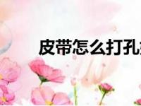 皮带怎么打孔妙招（皮带怎么打孔）