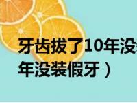 牙齿拔了10年没装假牙的危害（牙齿拔了10年没装假牙）