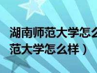 湖南师范大学怎么样?全国排名多少?（湖南师范大学怎么样）