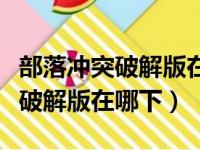 部落冲突破解版在哪下载视频教程（部落冲突破解版在哪下）