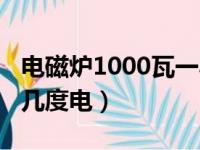 电磁炉1000瓦一小时几度电（1000瓦一小时几度电）