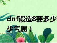 dnf锻造8要多少气息才够用（dnf锻造8要多少气息）