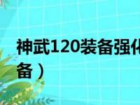 神武120装备强化属性最高多少（神武120装备）