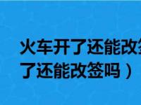 火车开了还能改签吗 有时间限制么（火车开了还能改签吗）