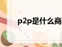 p2p是什么商业模式（p2p是什么）