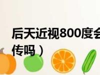 后天近视800度会遗传吗（后天800度近视遗传吗）