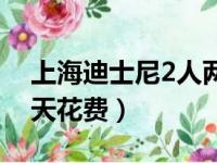 上海迪士尼2人两天花费（上海迪士尼2人一天花费）