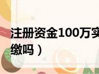 注册资金100万实缴多少（公司注册资金要实缴吗）