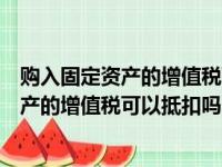 购入固定资产的增值税可以抵扣吗?怎么抵扣?（购入固定资产的增值税可以抵扣吗）