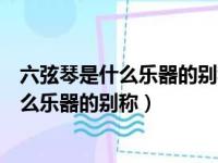 六弦琴是什么乐器的别称吉他二胡小提琴古筝（六弦琴是什么乐器的别称）