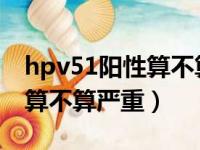 hpv51阳性算不算严重tct正常（hpv51阳性算不算严重）