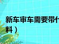 新车审车需要带什么材料（审车需要带什么材料）