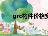 grc构件价格多少钱（grc构件价格）