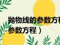 抛物线的参数方程中t的几何意义（抛物线的参数方程）