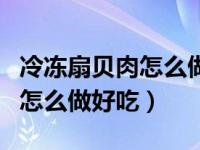 冷冻扇贝肉怎么做好吃不辣的呢（冷冻扇贝肉怎么做好吃）