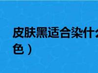 皮肤黑适合染什么色?（皮肤黑适合染什么发色）