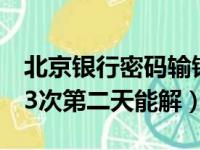 北京银行密码输错3次第二天能解（密码输错3次第二天能解）