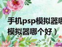 手机psp模拟器哪个好效果怎么样（手机psp模拟器哪个好）