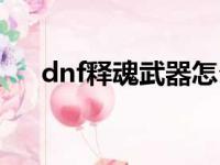 dnf释魂武器怎么升级（dnf释魂武器）