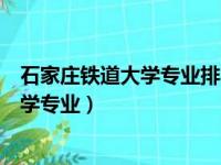 石家庄铁道大学专业排名最好的专业有哪些（石家庄铁道大学专业）