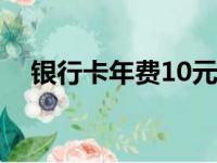 银行卡年费10元什么意思（工行卡年费）