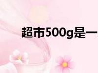 超市500g是一斤吗（500g是一斤吗）