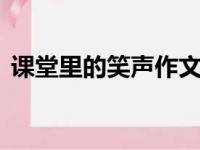 课堂里的笑声作文600字（笑声作文600字）