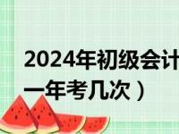 2024年初级会计考试报名时间（初级会计师一年考几次）