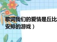 歌词我们的爱情是丘比特安排的游戏（我们的爱情是丘比特安排的游戏）