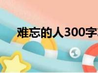 难忘的人300字左右（难忘的人300字）