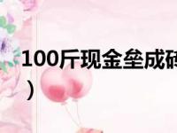 100斤现金垒成砖多少钱（100斤现金垒成砖）