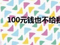 100元钱也不给我（连100块钱都不给我）