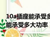 10a插座能承受多大功率的电磁炉（10a插座能承受多大功率）