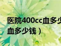 医院400cc血多少钱可以报医保（医院400cc血多少钱）