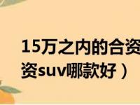 15万之内的合资suv哪个好（15万以内的合资suv哪款好）